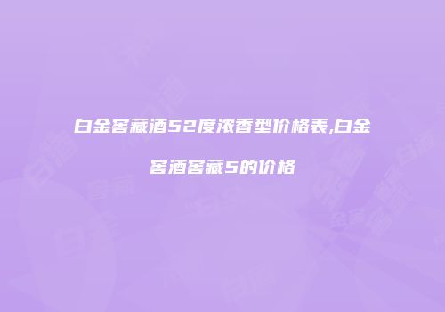 白金窖藏酒52度浓香型价格表,白金窖酒窖藏5的价格