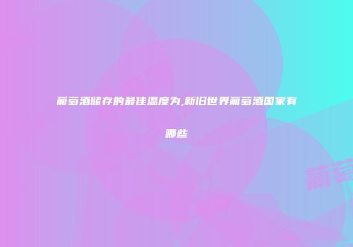 葡萄酒储存的最佳温度为,新旧世界葡萄酒国家有哪些