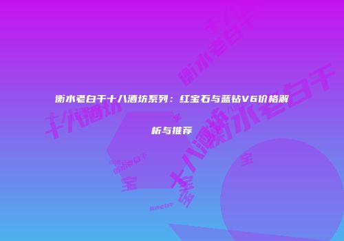 衡水老白干十八酒坊系列：红宝石与蓝钻V6价格解析与推荐