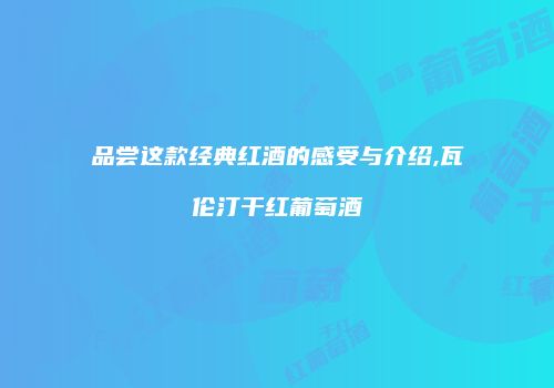 品尝这款经典红酒的感受与介绍,瓦伦汀干红葡萄酒