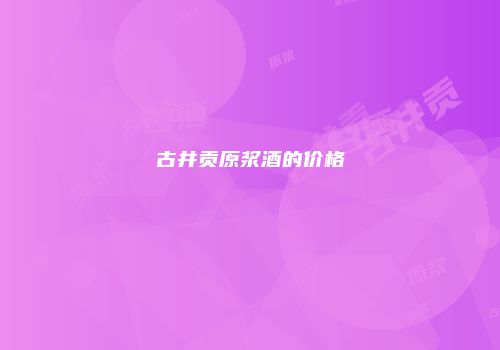 古井贡原浆酒的价格