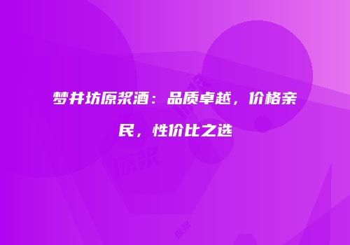梦井坊原浆酒：品质卓越，价格亲民，性价比之选
