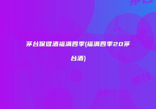 茅台保健酒福满四季(福满四季20茅台酒)