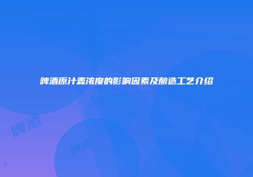 啤酒原汁麦浓度的影响因素及酿造工艺介绍