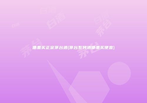 哪里买正宗茅台酒(茅台系列酒哪里买便宜)