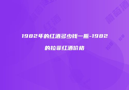 1982年的红酒多少钱一瓶-1982的拉菲红酒价格