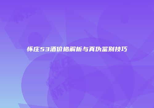 怀庄53酒价格解析与真伪鉴别技巧