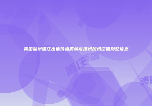 美国加州酒庄出售价格解析与扬州加州庄园别墅信息