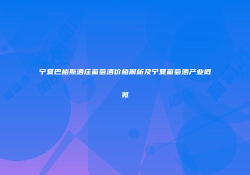 宁夏巴格斯酒庄葡萄酒价格解析及宁夏葡萄酒产业概览
