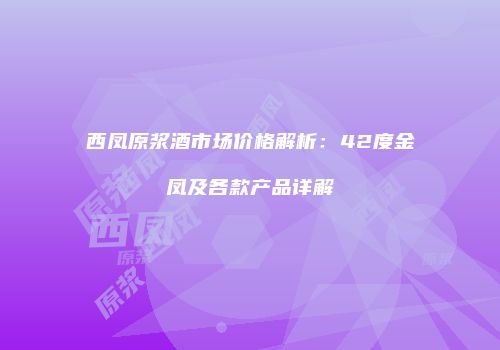 西凤原浆酒市场价格解析：42度金凤及各款产品详解