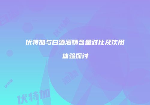 伏特加与白酒酒精含量对比及饮用体验探讨