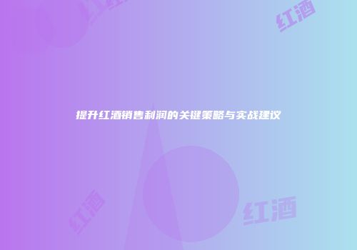 提升红酒销售利润的关键策略与实战建议