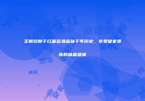 王朝珍酿干红葡萄酒品味千年历史，享受皇家贵族的味蕾盛宴