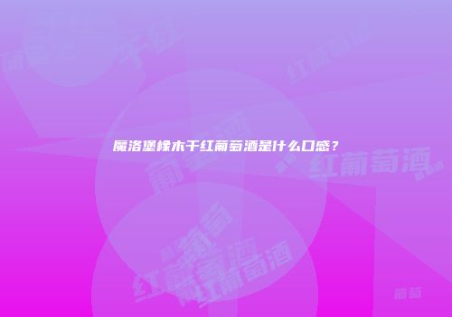魔洛堡橡木干红葡萄酒是什么口感？