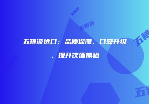 五粮液进口：品质保障、口感升级，提升饮酒体验