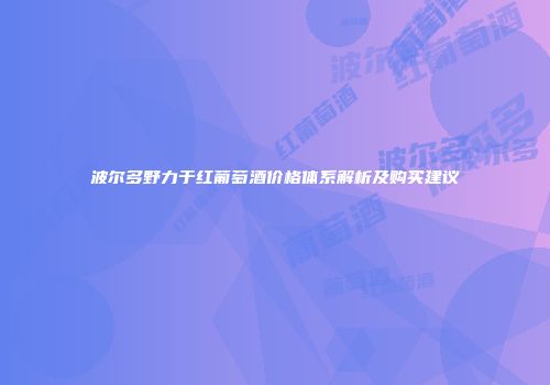 波尔多野力于红葡萄酒价格体系解析及购买建议