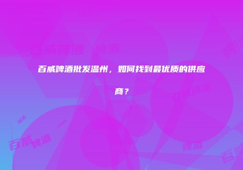 百威啤酒批发温州，如何找到最优质的供应商？