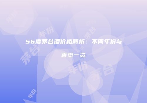 56度茅台酒价格解析：不同年份与香型一览