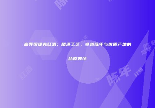 高等级捷克红酒：精湛工艺、卓越陈年与优质产地的品质典范