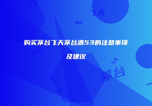 购买茅台飞天茅台酒53的注意事项及建议