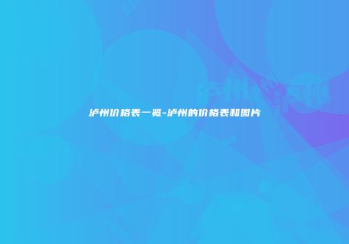 泸州价格表一览-泸州的价格表和图片