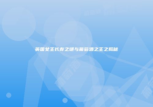 英国女王长寿之谜与葡萄酒之王之揭秘