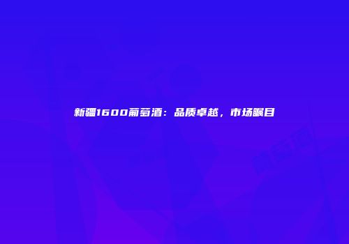新疆1600葡萄酒：品质卓越，市场瞩目