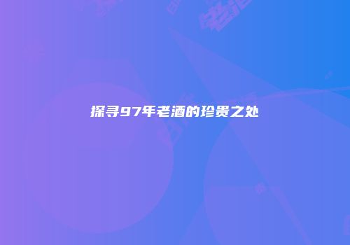 探寻97年老酒的珍贵之处