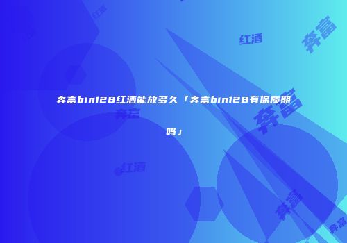 奔富bin128红酒能放多久「奔富bin128有保质期吗」