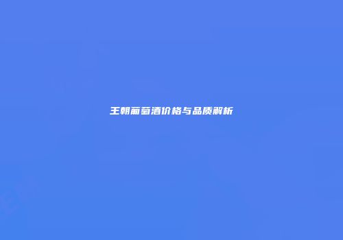王朝葡萄酒价格与品质解析