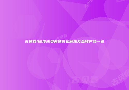 古贝春42度古贝喜酒价格解析及品牌产品一览