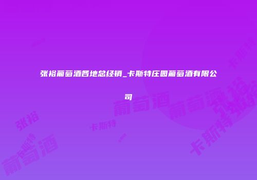 张裕葡萄酒各地总经销_卡斯特庄园葡萄酒有限公司