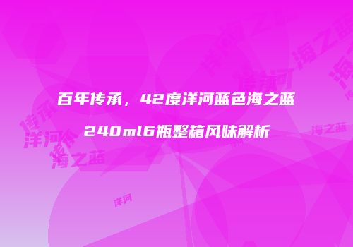 百年传承，42度洋河蓝色海之蓝240ml6瓶整箱风味解析