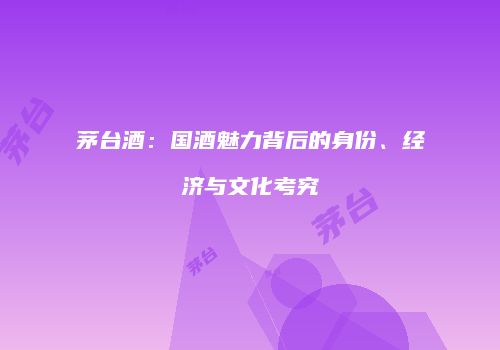 茅台酒：国酒魅力背后的身份、经济与文化考究
