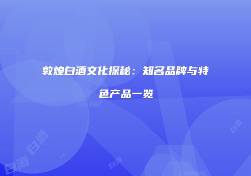 敦煌白酒文化探秘：知名品牌与特色产品一览