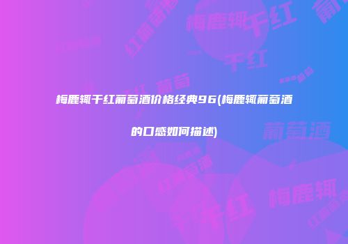 梅鹿辄干红葡萄酒价格经典96(梅鹿辄葡萄酒的口感如何描述)