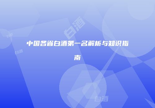 中国各省白酒第一名解析与知识指南
