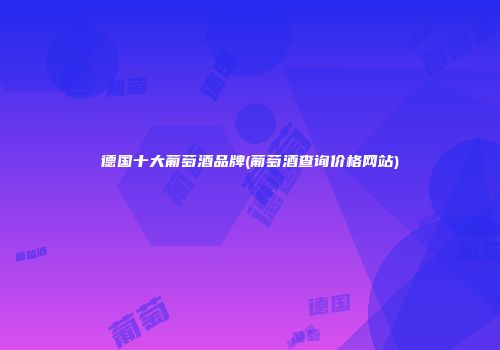 德国十大葡萄酒品牌(葡萄酒查询价格网站)