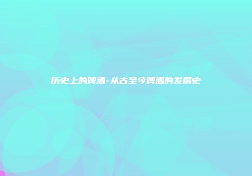 历史上的啤酒-从古至今啤酒的发展史