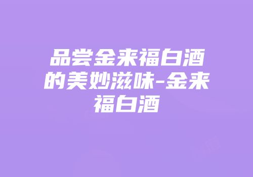 品尝金来福白酒的美妙滋味-金来福白酒