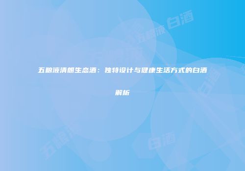 五粮液清朗生态酒：独特设计与健康生活方式的白酒解析