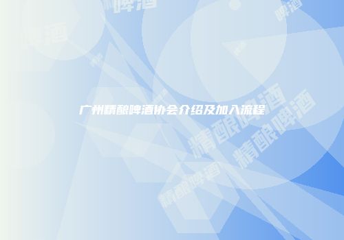 广州精酿啤酒协会介绍及加入流程