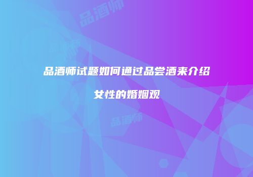品酒师试题如何通过品尝酒来介绍女性的婚姻观