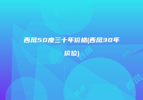 西凤50度三十年价格(西凤30年价位)