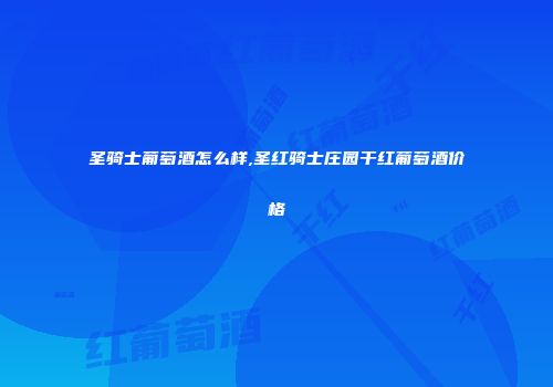圣骑士葡萄酒怎么样,圣红骑士庄园干红葡萄酒价格