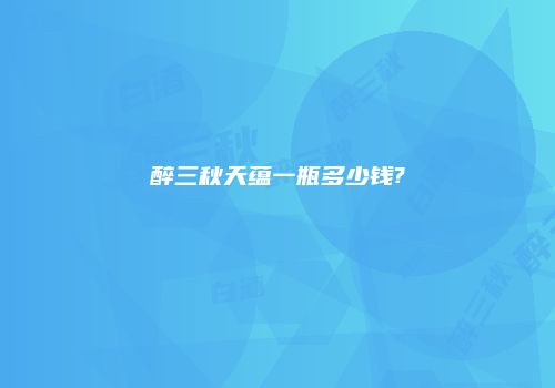 醉三秋天蕴一瓶多少钱?