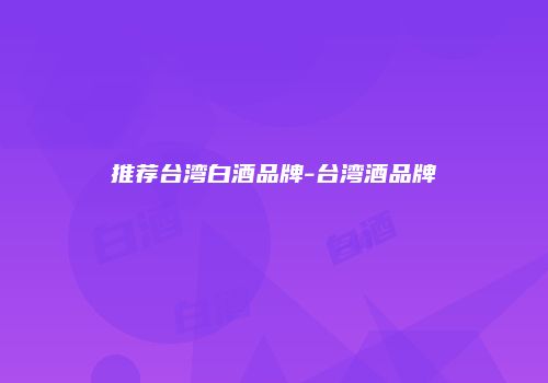 推荐台湾白酒品牌-台湾酒品牌