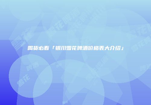 喝货必看「银川雪花啤酒价格表大介绍」