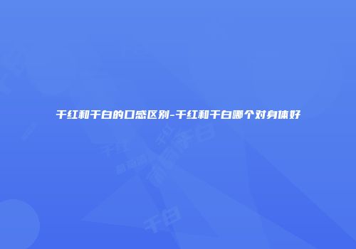 干红和干白的口感区别-干红和干白哪个对身体好