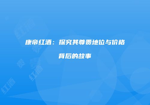 康帝红酒：探究其尊贵地位与价格背后的故事